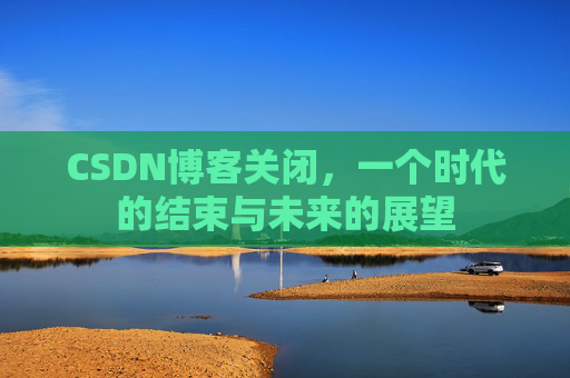 CSDN博客关闭，一个时代的结束与未来的展望